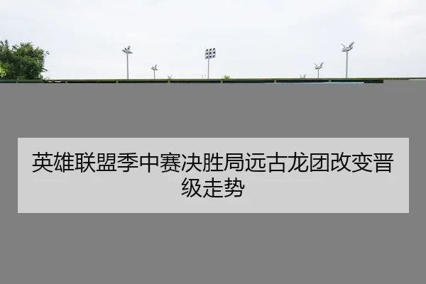 英雄联盟季中赛决胜局远古龙团改变晋级走势